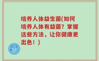 培养人体益生菌(如何培养人体有益菌？掌握这些方法，让你健康更出色！)