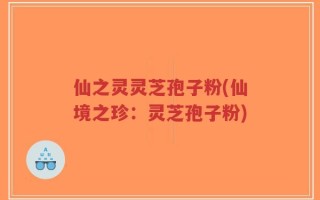 仙之灵灵芝孢子粉(仙境之珍：灵芝孢子粉)