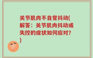 关节肌肉不自觉抖动(解答：关节肌肉抖动或失控的症状如何应对？)
