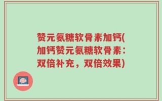 赞元氨糖软骨素加钙(加钙赞元氨糖软骨素：双倍补充，双倍效果)
