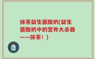 抹茶益生菌酸奶(益生菌酸奶中的营养大杀器——抹茶！)