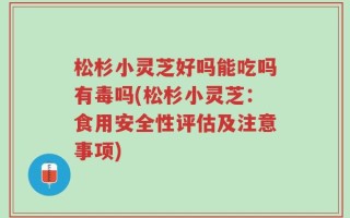 松杉小灵芝好吗能吃吗有毒吗(松杉小灵芝：食用安全性评估及注意事项)
