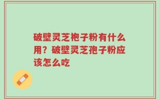 破壁灵芝袍子粉有什么用？破壁灵芝孢子粉应该怎么吃