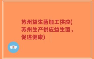 苏州益生菌加工供应(苏州生产供应益生菌，促进健康)