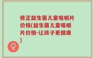 修正益生菌儿童咀嚼片价格(益生菌儿童咀嚼片价格-让孩子更健康)