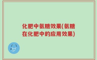 化肥中氨糖效果(氨糖在化肥中的应用效果)