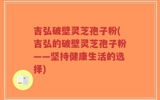 吉弘破壁灵芝孢子粉(吉弘的破壁灵芝孢子粉——坚持健康生活的选择)