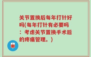 关节置换后每年打针好吗(每年打针有必要吗：考虑关节置换手术后的疼痛管理。)