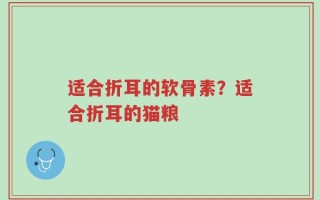 适合折耳的软骨素？适合折耳的猫粮