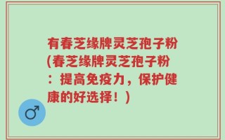 有春芝缘牌灵芝孢子粉(春芝缘牌灵芝孢子粉：提高免疫力，保护健康的好选择！)