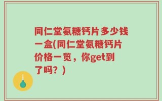 同仁堂氨糖钙片多少钱一盒(同仁堂氨糖钙片价格一览，你get到了吗？)