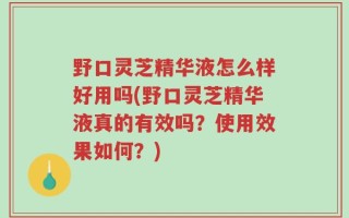 野口灵芝精华液怎么样好用吗(野口灵芝精华液真的有效吗？使用效果如何？)