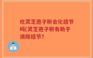 吃灵芝孢子粉会化结节吗(灵芝孢子粉有助于消除结节？
