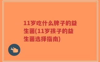 11岁吃什么牌子的益生菌(11岁孩子的益生菌选择指南)