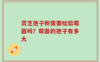 灵芝孢子粉需要检验霉菌吗？霉菌的孢子有多大