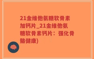 21金维他氨糖软骨素加钙片_21金维他氨糖软骨素钙片：强化骨骼健康)