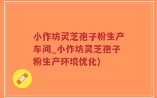 小作坊灵芝孢子粉生产车间_小作坊灵芝孢子粉生产环境优化)