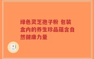 绿色灵芝孢子粉 包装盒内的养生珍品蕴含自然健康力量