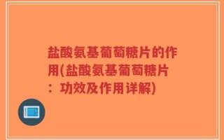 盐酸氨基葡萄糖片的作用(盐酸氨基葡萄糖片：功效及作用详解)