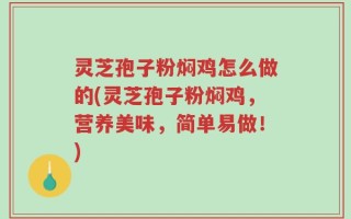 灵芝孢子粉焖鸡怎么做的(灵芝孢子粉焖鸡，营养美味，简单易做！)