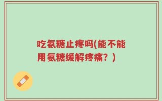 吃氨糖止疼吗(能不能用氨糖缓解疼痛？)