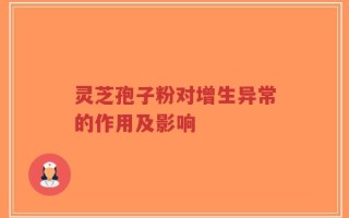 灵芝孢子粉对增生异常的作用及影响