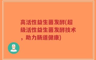 高活性益生菌发酵(超级活性益生菌发酵技术，助力肠道健康)