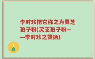 李时珍把它称之为灵芝孢子粉(灵芝孢子粉——李时珍之赞扬)