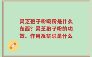 灵芝孢子粉吸粉是什么东西？灵芝孢子粉的功效、作用及禁忌是什么