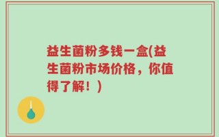 益生菌粉多钱一盒(益生菌粉市场价格，你值得了解！)