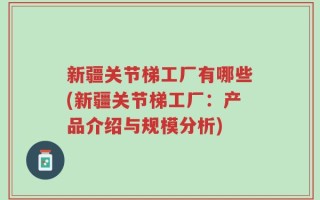 新疆关节梯工厂有哪些(新疆关节梯工厂：产品介绍与规模分析)