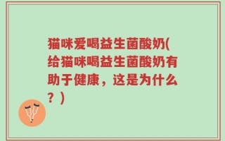 猫咪爱喝益生菌酸奶(给猫咪喝益生菌酸奶有助于健康，这是为什么？)