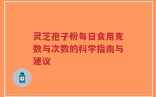 灵芝孢子粉每日食用克数与次数的科学指南与建议