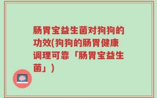 肠胃宝益生菌对狗狗的功效(狗狗的肠胃健康调理可靠「肠胃宝益生菌」)