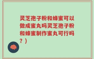 灵芝孢子粉和蜂蜜可以做成蜜丸吗灵芝孢子粉和蜂蜜制作蜜丸可行吗？)