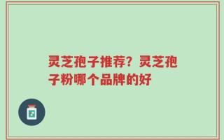 灵芝孢子推荐？灵芝孢子粉哪个品牌的好