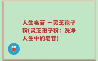 人生皂苷 一灵芝孢子粉(灵芝孢子粉：洗净人生中的皂苷)