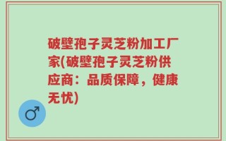 破壁孢子灵芝粉加工厂家(破壁孢子灵芝粉供应商：品质保障，健康无忧)