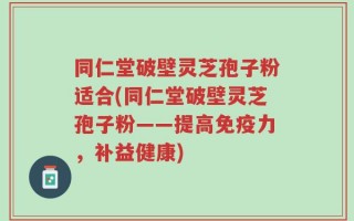同仁堂破壁灵芝孢子粉适合(同仁堂破壁灵芝孢子粉——提高免疫力，补益健康)