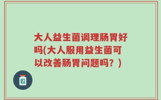 大人益生菌调理肠胃好吗(大人服用益生菌可以改善肠胃问题吗？)