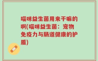 喵咪益生菌用来干嘛的啊(喵咪益生菌：宠物免疫力与肠道健康的护盾)