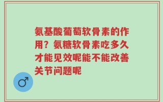 氨基酸葡萄软骨素的作用？氨糖软骨素吃多久才能见效呢能不能改善关节问题呢
