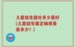 儿童益生菌吃多少量好(儿童益生菌正确用量是多少？)
