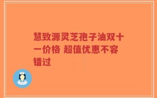 慧致源灵芝孢子油双十一价格 超值优惠不容错过