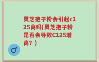 灵芝孢子粉会引起c125高吗(灵芝孢子粉是否会导致C125增高？)