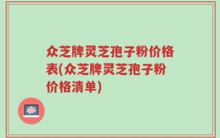 众芝牌灵芝孢子粉价格表(众芝牌灵芝孢子粉价格清单)