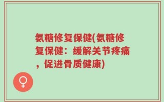 氨糖修复保健(氨糖修复保健：缓解关节疼痛，促进骨质健康)