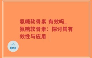 氨糖软骨素 有效吗_氨糖软骨素：探讨其有效性与应用