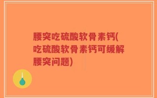 腰突吃硫酸软骨素钙(吃硫酸软骨素钙可缓解腰突问题)