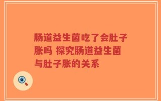 肠道益生菌吃了会肚子胀吗 探究肠道益生菌与肚子胀的关系